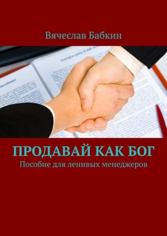 Вячеслав Бабкин. Продавай как Бог. Пособие для ленивых менеджеров