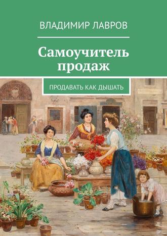 Владимир Сергеевич Лавров. Самоучитель продаж. Продавать как дышать