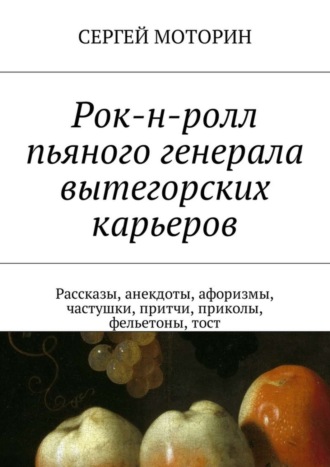 Сергей Борисович Моторин. Рок-н-ролл пьяного генерала вытегорских карьеров. Рассказы, анекдоты, афоризмы, частушки, притчи, приколы, фельетоны, тост