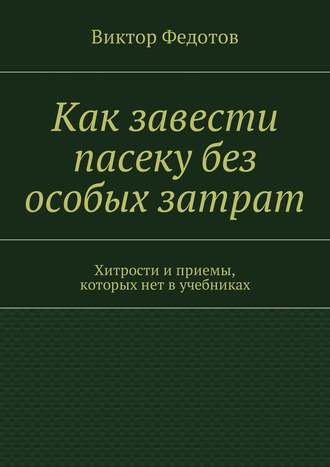 Обложка книги «Как завести пасеку без особых затрат. Хитрости и приемы, которых нет в учебниках»