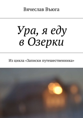 Вячеслав Въюга. Ура, я еду в Озерки. Из цикла «Записки путешественника»