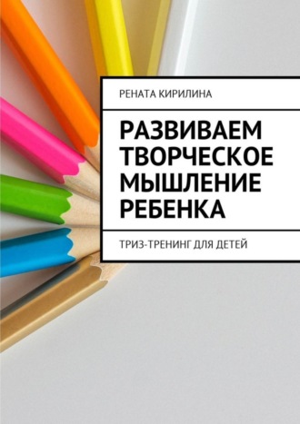 Рената Кирилина. Развиваем творческое мышление ребенка. ТРИЗ-тренинг для детей