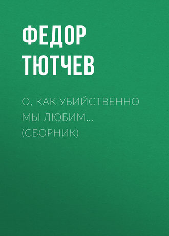 Федор Тютчев. О, как убийственно мы любим… (сборник)