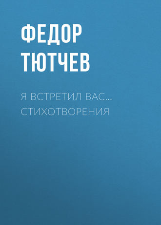 Федор Тютчев. Я встретил вас… Стихотворения