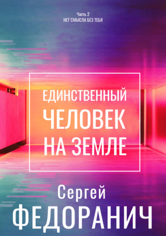 Сергей Федоранич. Единственный человек на земле. Часть 2. Нет смысла без тебя