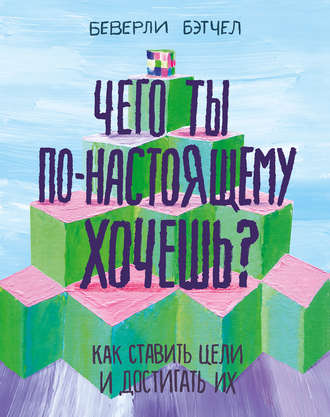 Беверли Бэтчел. Чего ты по-настоящему хочешь? Как ставить цели и достигать их