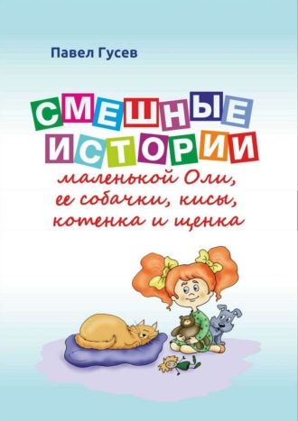Обложка книги «Смешные истории маленькой Оли и ее собачки, кисы, котенка и щенка»
