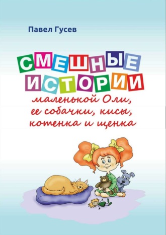 Павел Павлович Гусев. Смешные истории маленькой Оли и ее собачки, кисы, котенка и щенка