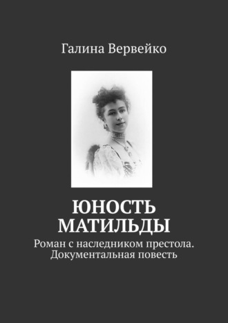 Галина Вервейко. Юность Матильды. Роман с наследником престола. Документальная повесть