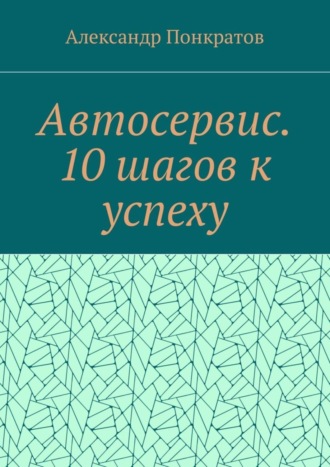 Александр Понкратов. Автосервис. 10 шагов к успеху