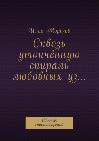 Обложка книги «Сквозь утончённую спираль любовных уз… Сборник стихотворений»