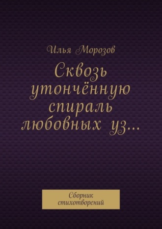 Илья Морозов. Сквозь утончённую спираль любовных уз… Сборник стихотворений