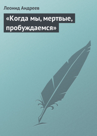 Леонид Андреев. «Когда мы, мертвые, пробуждаемся»