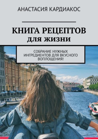 Анастасия Кардиакос. Книга рецептов для жизни. Собрание нужных ингредиентов для вкусного воплощения!