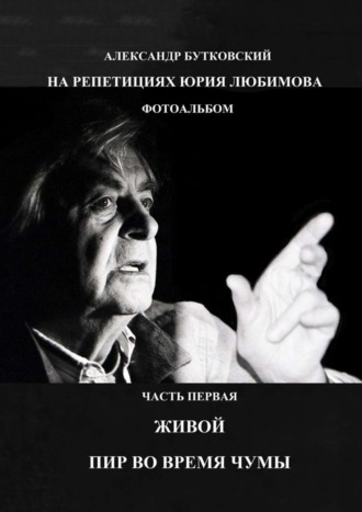 Александр Бутковский. На репетициях Юрия Любимова. Фотоальбом. Часть Первая. Живой. Пир Во Время Чумы