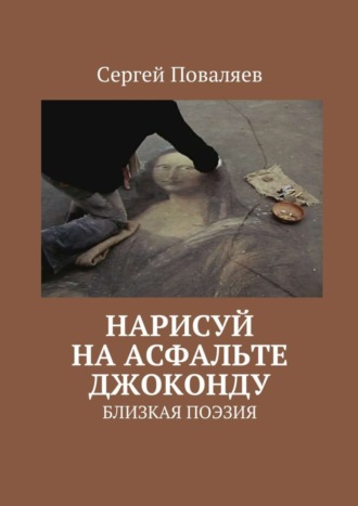 Сергей Анатольевич Поваляев. Нарисуй на асфальте Джоконду. Близкая поэзия