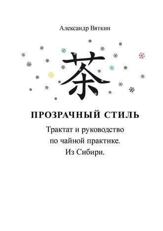 Александр Вениаминович Вяткин. Прозрачный стиль. Трактат и руководство по чайной практике. Из Сибири