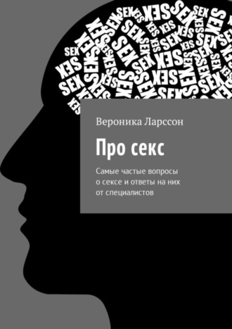 Вероника Ларссон. Про секс. Самые частые вопросы о сексе и ответы на них от специалистов