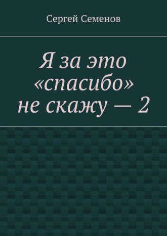 Сергей Семенов. Я за это «спасибо» не скажу – 2