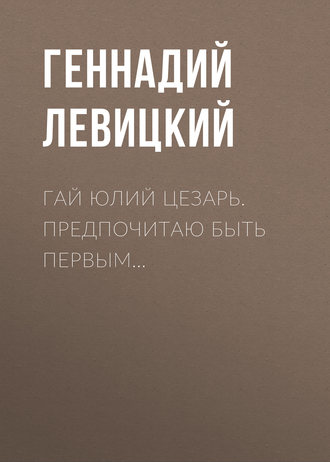 Геннадий Левицкий. Гай Юлий Цезарь. Предпочитаю быть первым…