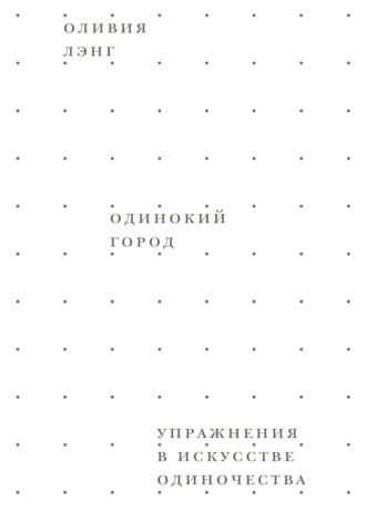 Оливия Лэнг. Одинокий город. Упражнения в искусстве одиночества