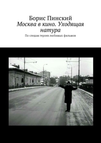 Борис Владимирович Пинский. Москва в кино. Уходящая натура. По следам героев любимых фильмов