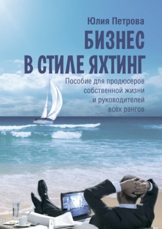 Юлия Петрова. Бизнес в стиле яхтинг. Пособие для продюсеров собственной жизни и руководителей всех рангов