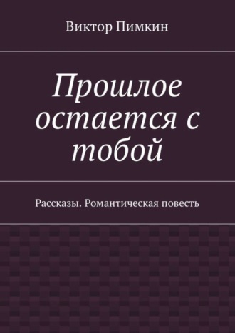 Виктор Александрович Пимкин. Прошлое остается с тобой. Рассказы. Романтическая повесть