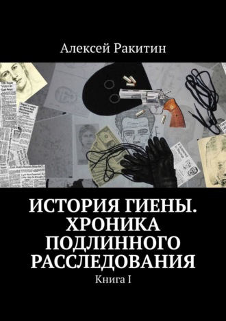 Алексей Ракитин. История Гиены. Хроника подлинного расследования. Книга I