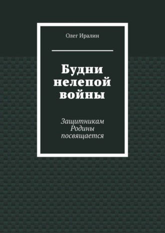 Олег Иралин. Будни нелепой войны. Защитникам Родины посвящается