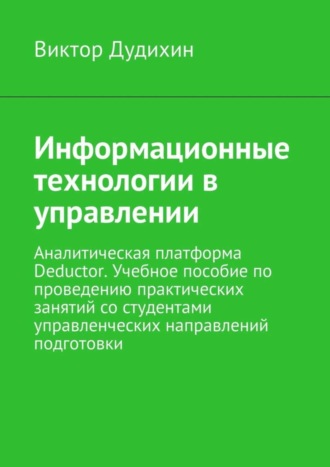 Обложка книги «Информационные технологии в управлении. Аналитическая платформа Deductor. Учебное пособие по проведению практических занятий со студентами управленческих направлений подготовки»