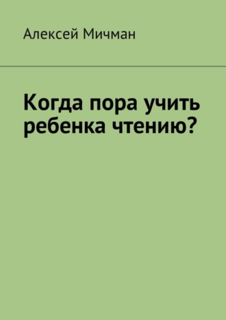 Алексей Мичман. Когда пора учить ребенка чтению?