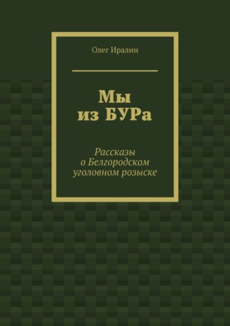 Олег Иралин. Мы из БУРа. Рассказы о Белгородском уголовном розыске