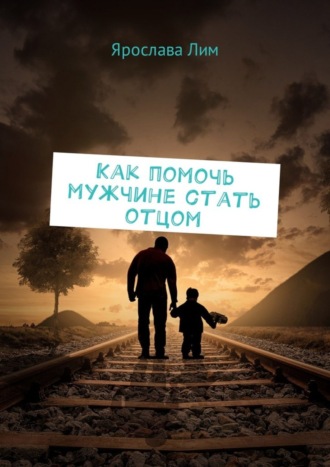 Обложка книги «Как помочь мужчине стать отцом»