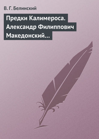 В. Г. Белинский. Предки Калимероса. Александр Филиппович Македонский…