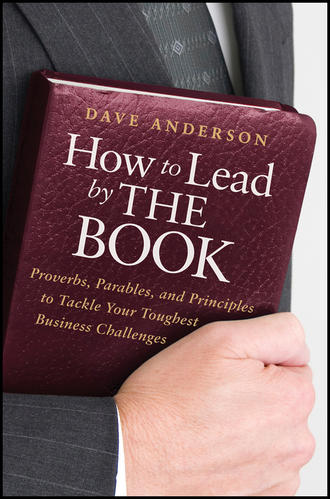 Dave Anderson. How to Lead by The Book. Proverbs, Parables, and Principles to Tackle Your Toughest Business Challenges