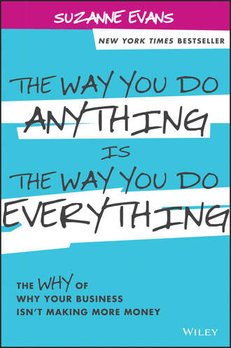 Suzanne  Evans. The Way You Do Anything is the Way You Do Everything. The Why of Why Your Business Isn't Making More Money