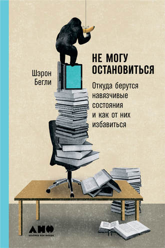 Шэрон Бегли. Не могу остановиться: Откуда берутся навязчивые состояния и как от них избавиться