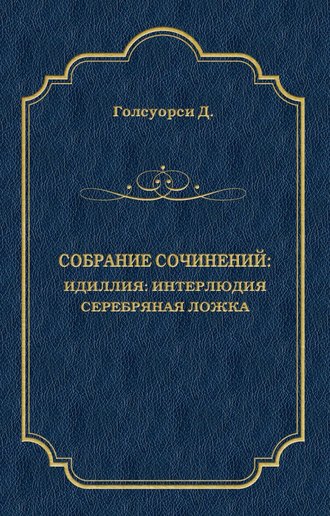 Джон Голсуорси. Собрание сочинений. Идиллия: Интерлюдия. Серебряная ложка