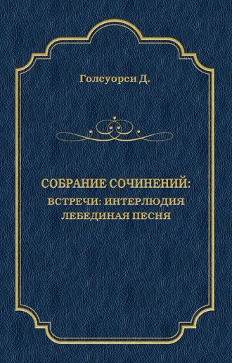 Джон Голсуорси. Собрание сочинений. Встречи: Интерлюдия. Лебединая песня