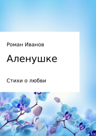 Роман Владиславович Иванов. Аленушке. Стихи о любви