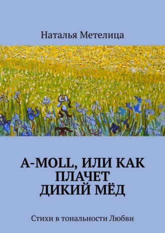 Наталья Метелица. А-moll, или Как плачет дикий мёд. Стихи в тональности Любви