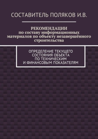 И. В. Поляков. РЕКОМЕНДАЦИИ по составу информационных материалов по объекту незавершённого строительства. Определение текущего состояния объекта по техническим и финансовым показателям