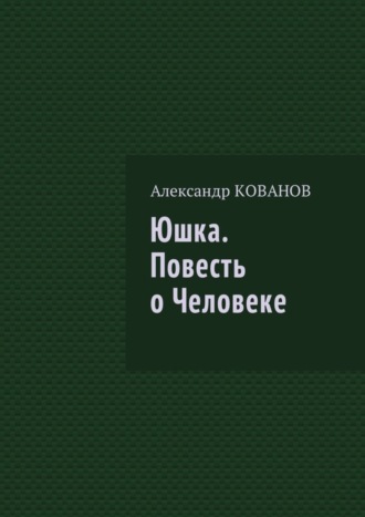 Александр Николаевич Кованов. Юшка. Повесть о Человеке