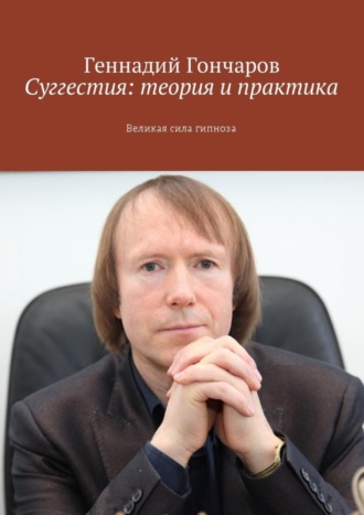 Геннадий Гончаров. Суггестия: теория и практика. Великая сила гипноза