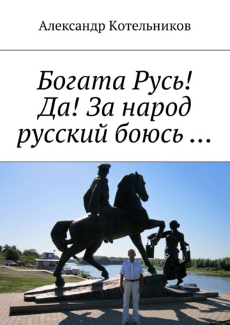 Александр Николаевич Котельников. Богата Русь! Да! За народ русский боюсь …