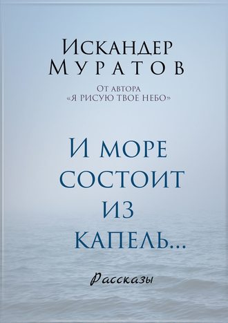 Искандер Муратов. И море состоит из капель. Рассказы