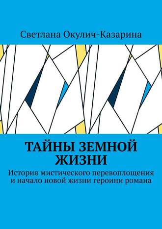 Светлана Окулич-Казарина. Тайны земной жизни. История мистического перевоплощения и начало новой жизни героини романа