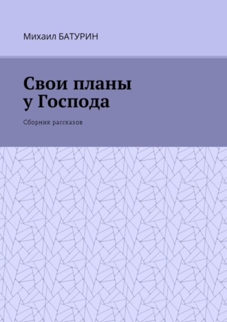 Михаил Батурин. Свои планы у Господа. Сборник рассказов