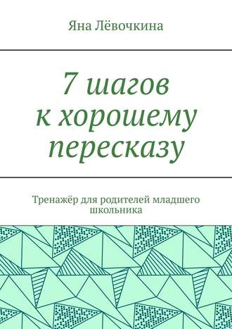 Яна Викторовна Лёвочкина. 7 шагов к хорошему пересказу. Тренажёр для родителей младшего школьника